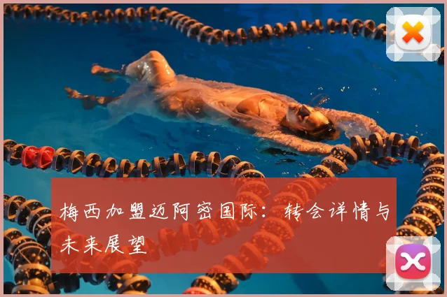 梅西加盟迈阿密国际：转会详情与未来展望