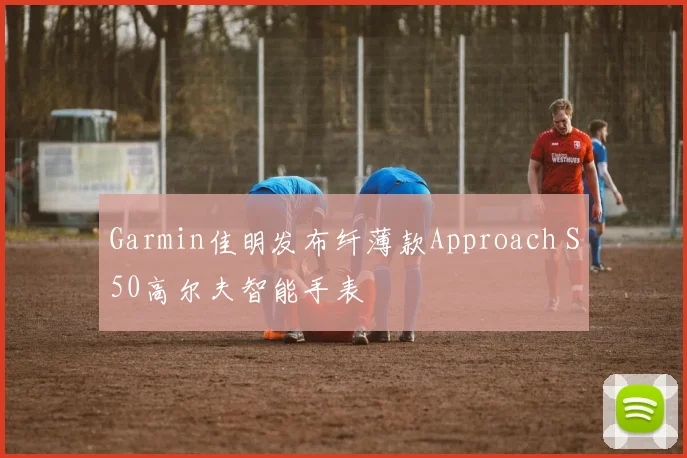 Garmin佳明发布纤薄款Approach S50高尔夫智能手表