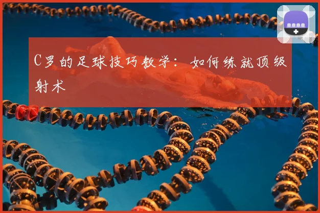 C罗的足球技巧教学：如何练就顶级射术