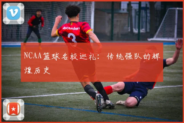 NCAA篮球名校巡礼：传统强队的辉煌历史