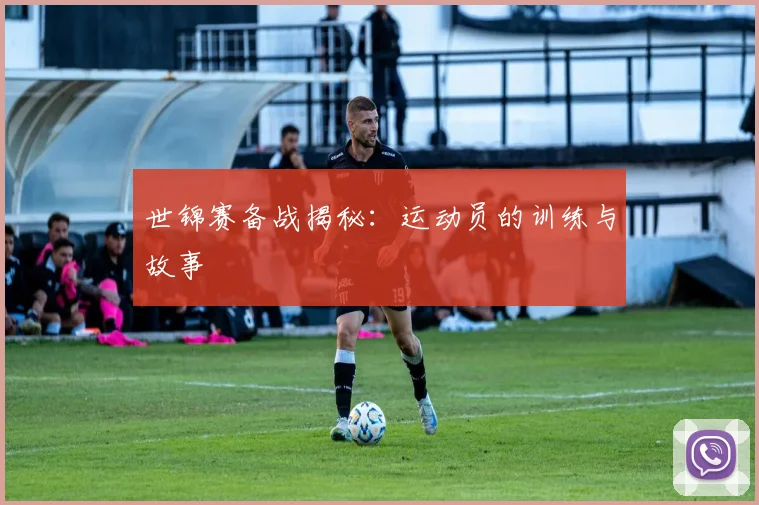 世锦赛备战揭秘：运动员的训练与故事