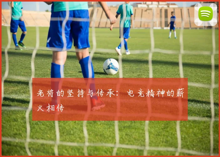 老将的坚持与传承：电竞精神的薪火相传