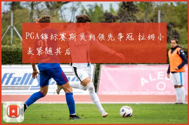 PGA锦标赛斯莫利领先争冠 拉姆小麦紧随其后