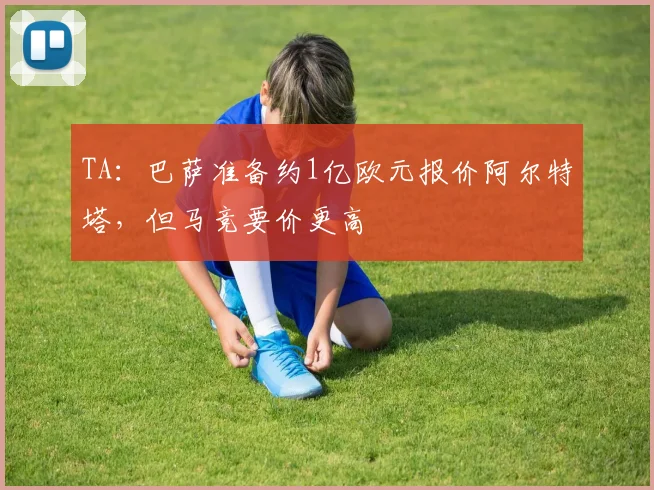 TA：巴萨准备约1亿欧元报价阿尔特塔，但马竞要价更高