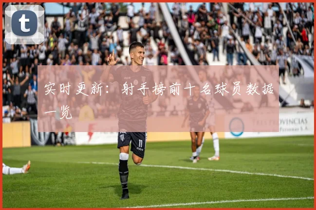 实时更新：射手榜前十名球员数据一览