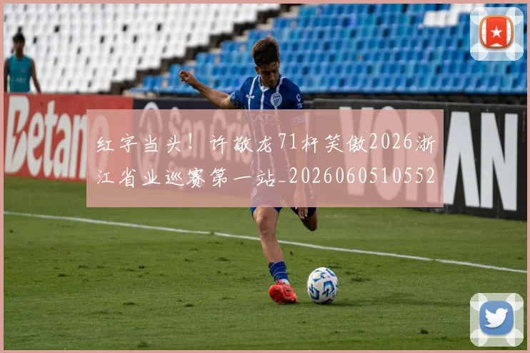 红字当头！许敬龙71杆笑傲2026浙江省业巡赛第一站_20260605105529