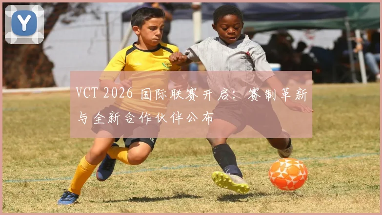 VCT 2026 国际联赛开启：赛制革新与全新合作伙伴公布