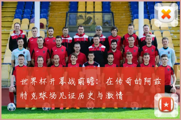 世界杯开幕战前瞻：在传奇的阿兹特克球场见证历史与激情
