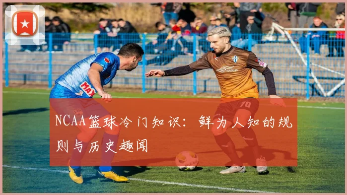NCAA篮球冷门知识：鲜为人知的规则与历史趣闻