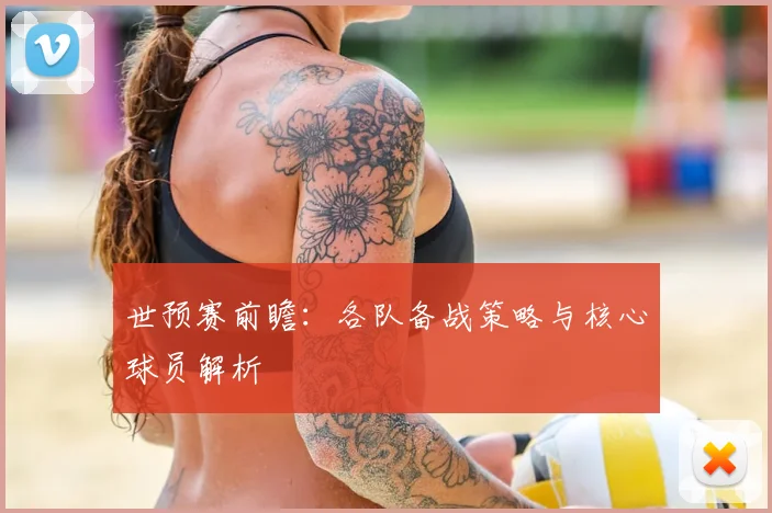 世预赛前瞻：各队备战策略与核心球员解析