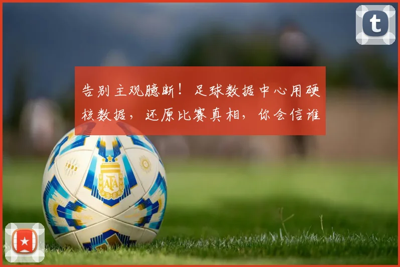 告别主观臆断！足球数据中心用硬核数据，还原比赛真相，你会信谁