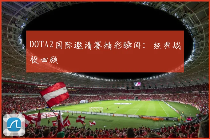 DOTA2国际邀请赛精彩瞬间：经典战役回顾