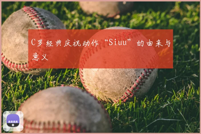 C罗经典庆祝动作“Siuu”的由来与意义