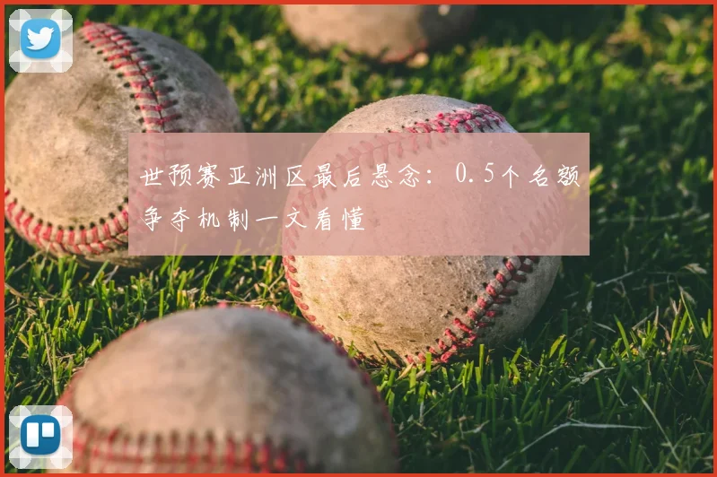 世预赛亚洲区最后悬念：0.5个名额争夺机制一文看懂