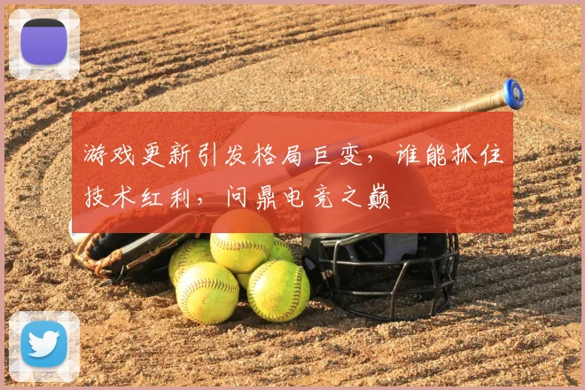 游戏更新引发格局巨变，谁能抓住技术红利，问鼎电竞之巅