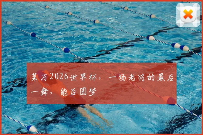 莱万2026世界杯，一场老将的最后一舞，能否圆梦