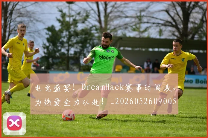 电竞盛宴！DreamHack赛事时间表，为热爱全力以赴！_20260526090052