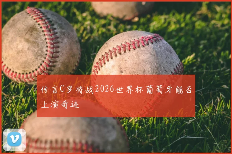 传言C罗将战2026世界杯葡萄牙能否上演奇迹