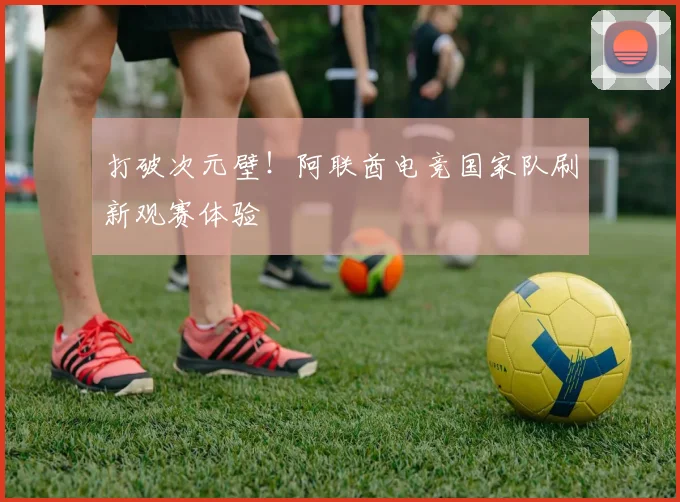 打破次元壁！阿联酋电竞国家队刷新观赛体验