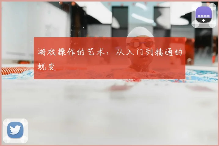 游戏操作的艺术，从入门到精通的蜕变