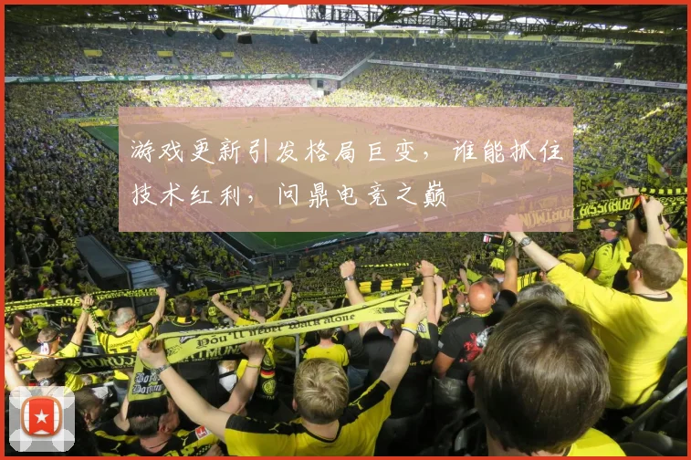 游戏更新引发格局巨变，谁能抓住技术红利，问鼎电竞之巅