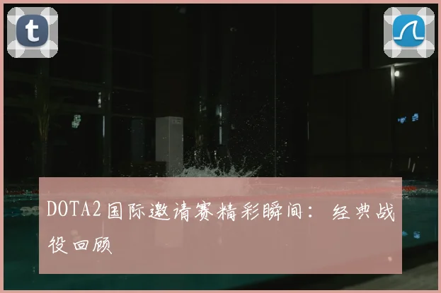 DOTA2国际邀请赛精彩瞬间：经典战役回顾