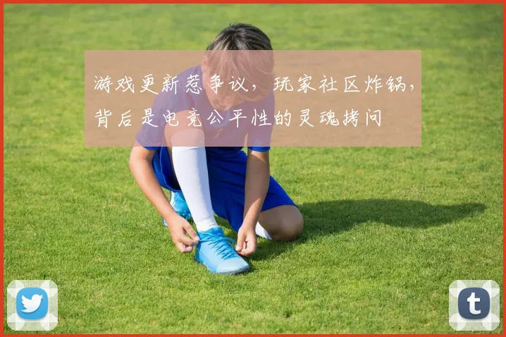 游戏更新惹争议，玩家社区炸锅，背后是电竞公平性的灵魂拷问