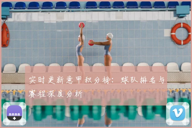 实时更新意甲积分榜：球队排名与赛程深度分析