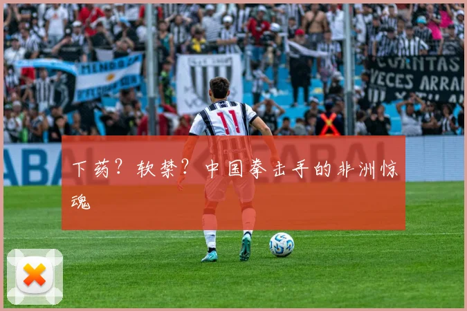 下药?软禁?中国拳击手的非洲惊魂