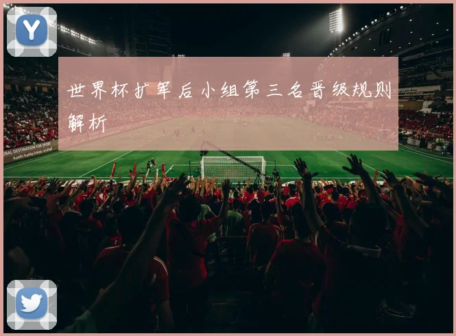 世界杯扩军后小组第三名晋级规则解析