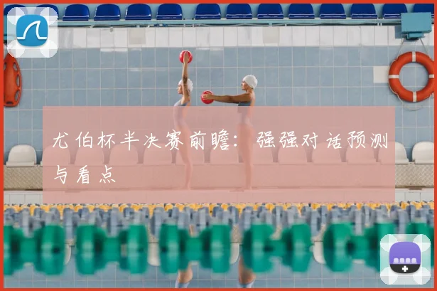 尤伯杯半决赛前瞻：强强对话预测与看点