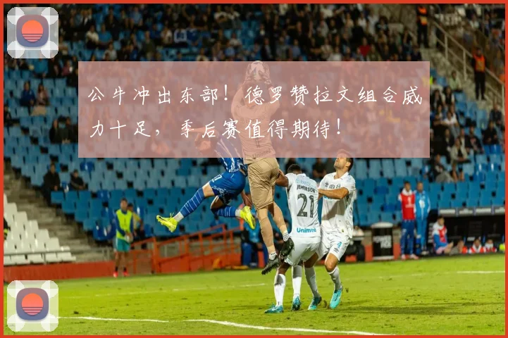 公牛冲出东部！德罗赞拉文组合威力十足，季后赛值得期待！