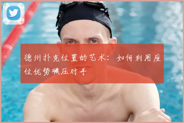 德州扑克位置的艺术：如何利用座位优势碾压对手