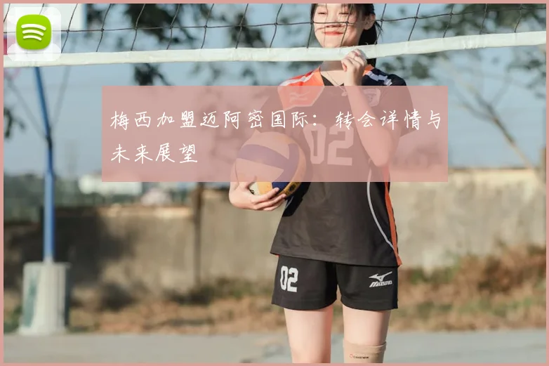 梅西加盟迈阿密国际：转会详情与未来展望