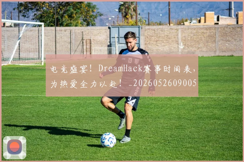电竞盛宴！DreamHack赛事时间表，为热爱全力以赴！_20260526090052