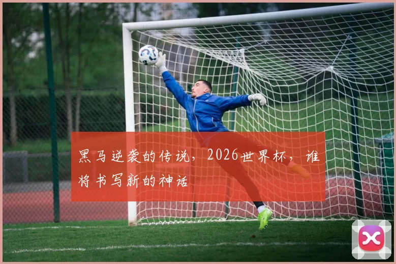 黑马逆袭的传说，2026世界杯，谁将书写新的神话
