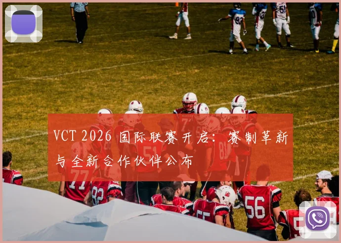 VCT 2026 国际联赛开启：赛制革新与全新合作伙伴公布
