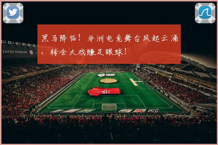 黑马降临！非洲电竞舞台风起云涌，转会大戏赚足眼球！