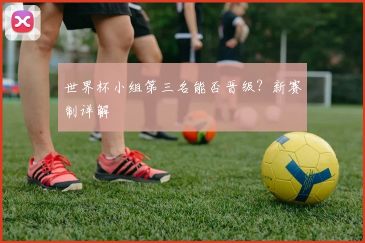 世界杯小组第三名能否晋级？新赛制详解