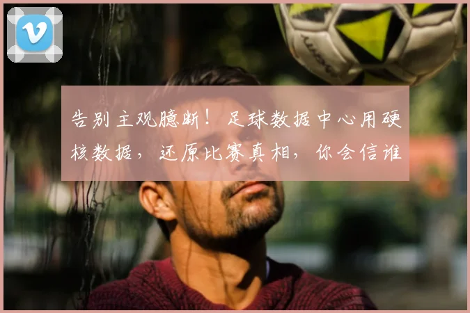 告别主观臆断！足球数据中心用硬核数据，还原比赛真相，你会信谁