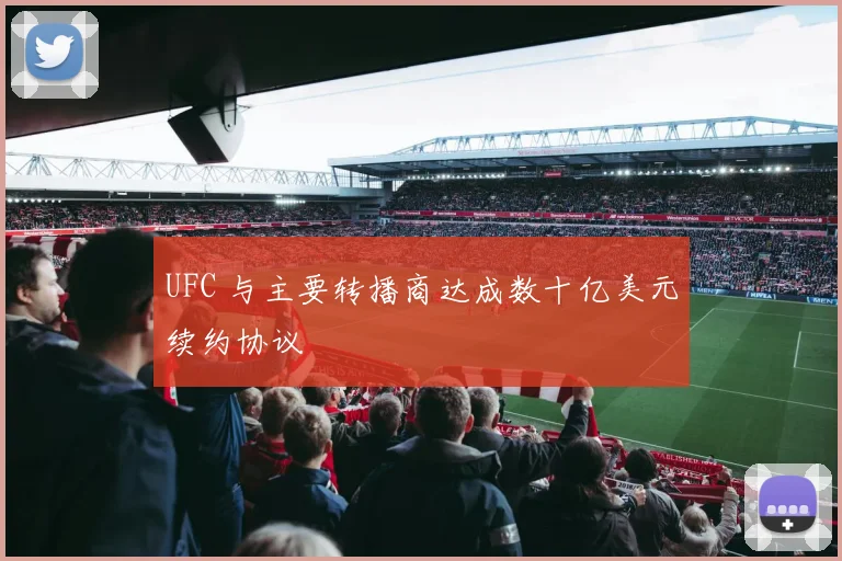 UFC 与主要转播商达成数十亿美元续约协议