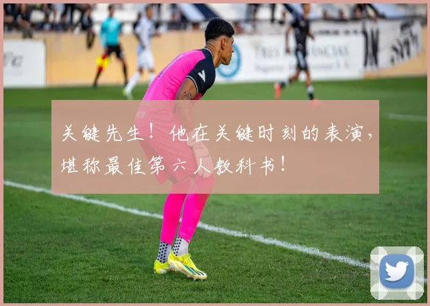 关键先生！他在关键时刻的表演，堪称最佳第六人教科书！