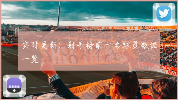 实时更新：射手榜前十名球员数据一览