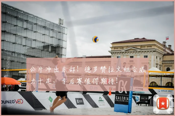 公牛冲出东部！德罗赞拉文组合威力十足，季后赛值得期待！