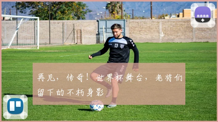 再见，传奇！世界杯舞台，老将们留下的不朽身影