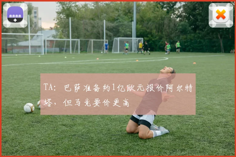 TA：巴萨准备约1亿欧元报价阿尔特塔，但马竞要价更高