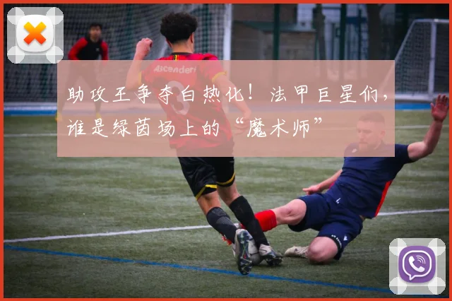 助攻王争夺白热化！法甲巨星们，谁是绿茵场上的“魔术师”