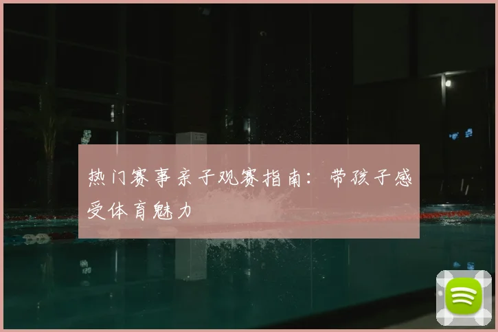 热门赛事亲子观赛指南：带孩子感受体育魅力