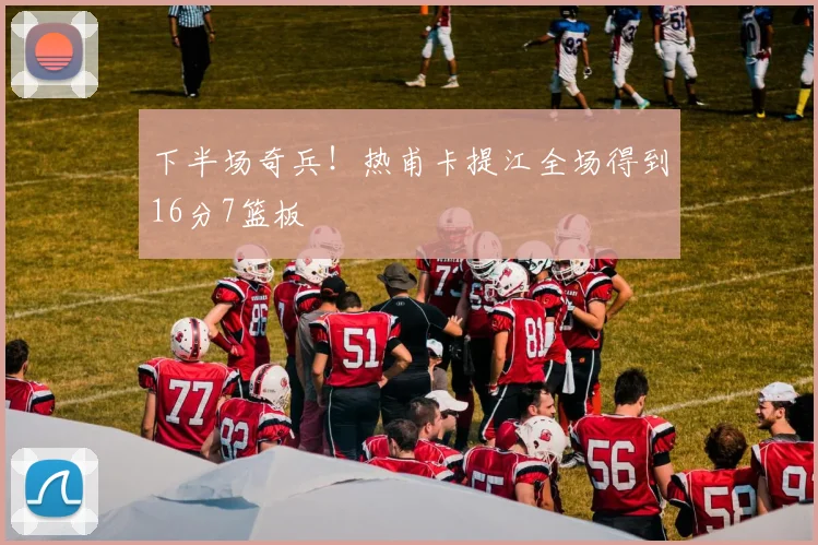 下半场奇兵！热甫卡提江全场得到16分7篮板