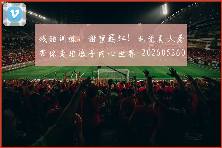 残酷训练，甜蜜羁绊！电竞真人秀带你走进选手内心世界_20260526085202